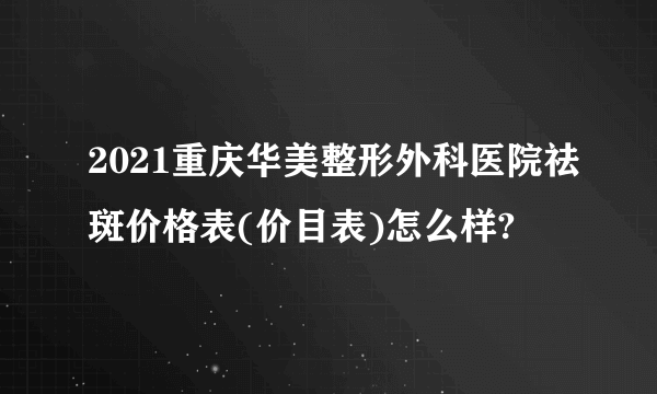 2021重庆华美整形外科医院祛斑价格表(价目表)怎么样?