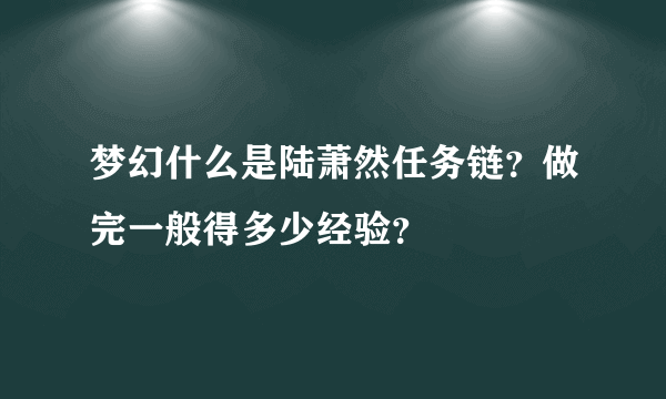 梦幻什么是陆萧然任务链？做完一般得多少经验？