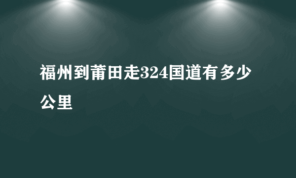 福州到莆田走324国道有多少公里