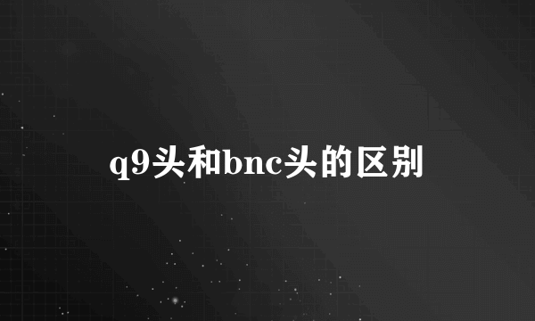 q9头和bnc头的区别