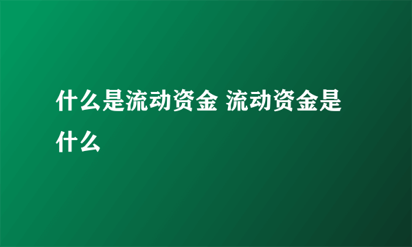 什么是流动资金 流动资金是什么