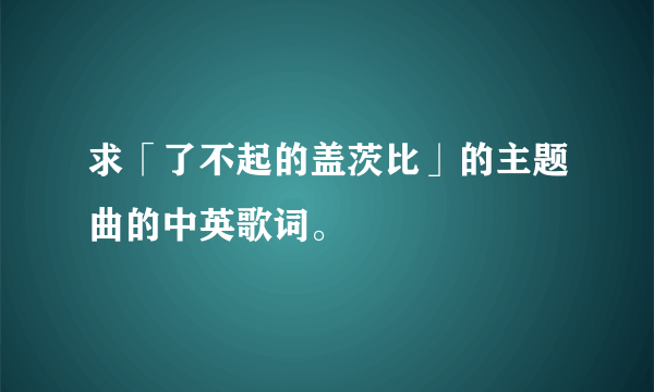 求「了不起的盖茨比」的主题曲的中英歌词。