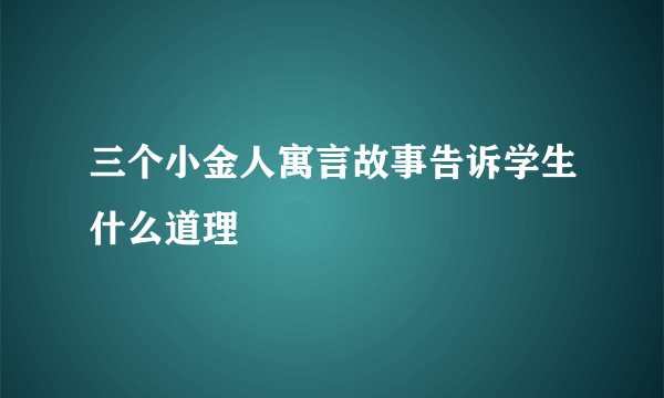 三个小金人寓言故事告诉学生什么道理