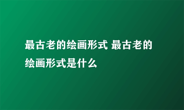 最古老的绘画形式 最古老的绘画形式是什么