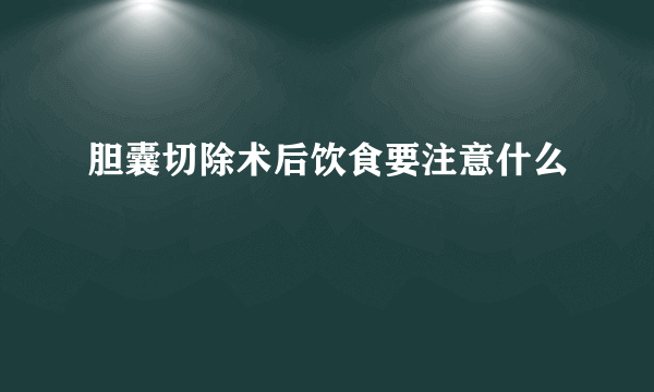 胆囊切除术后饮食要注意什么