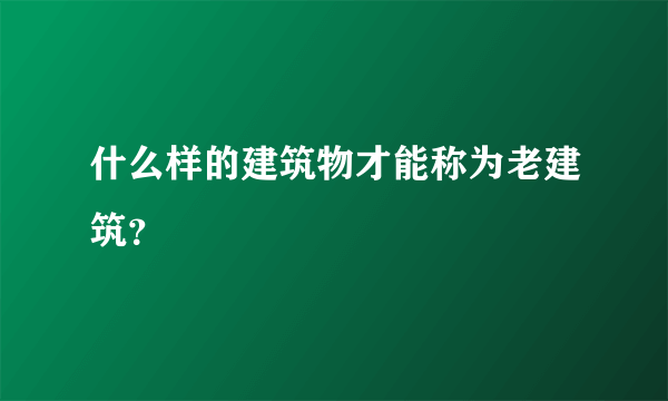 什么样的建筑物才能称为老建筑？