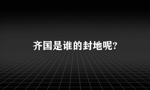 齐国是谁的封地呢?