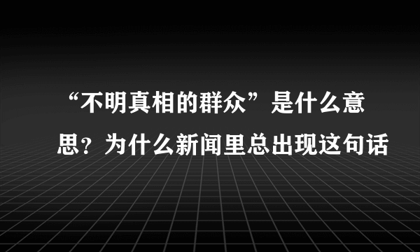 “不明真相的群众”是什么意思？为什么新闻里总出现这句话