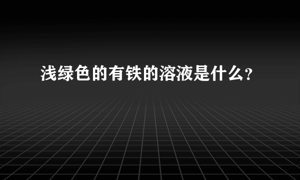 浅绿色的有铁的溶液是什么？