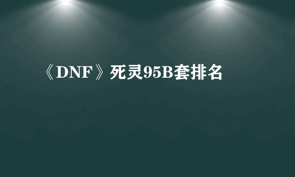 《DNF》死灵95B套排名