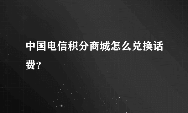 中国电信积分商城怎么兑换话费？