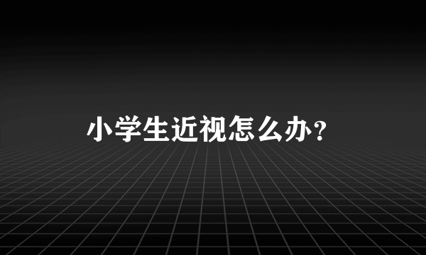 小学生近视怎么办？