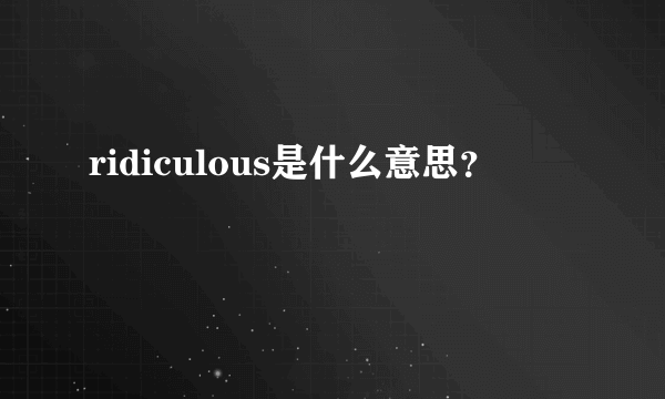 ridiculous是什么意思？