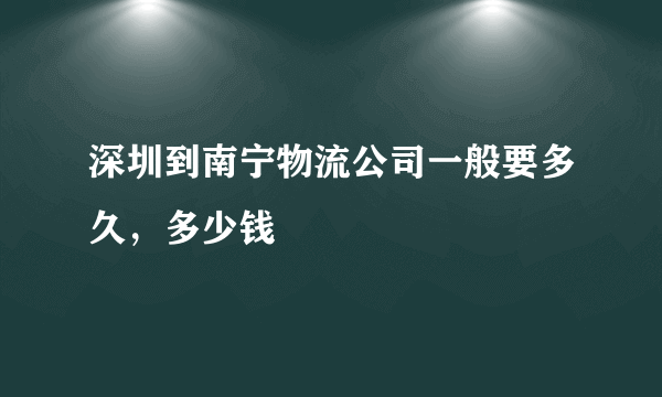 深圳到南宁物流公司一般要多久，多少钱