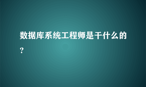 数据库系统工程师是干什么的？