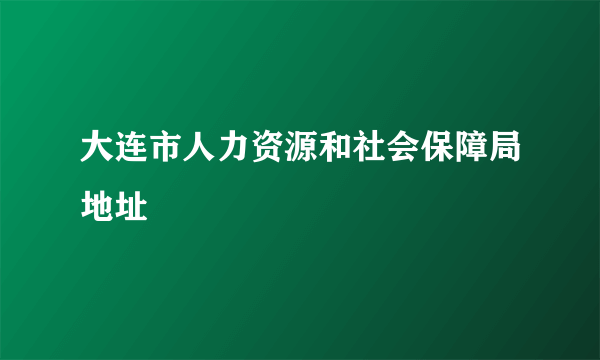 大连市人力资源和社会保障局地址