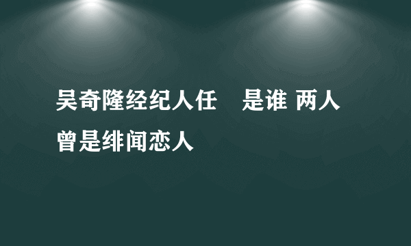 吴奇隆经纪人任玥是谁 两人曾是绯闻恋人