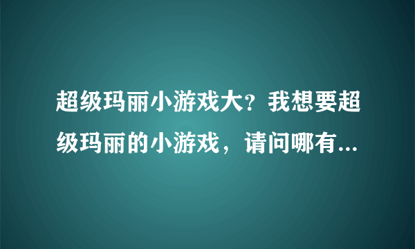 超级玛丽小游戏大？我想要超级玛丽的小游戏，请问哪有啊~~~