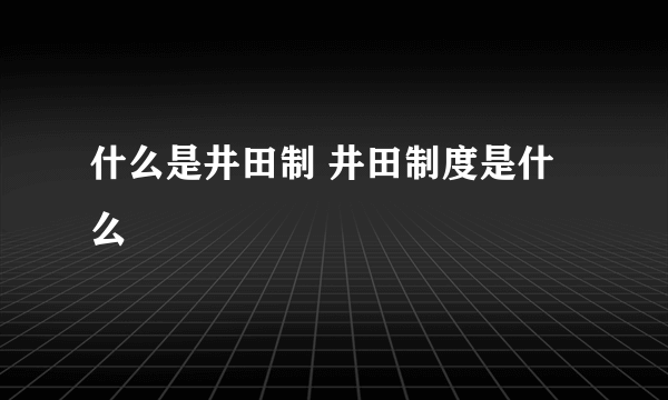 什么是井田制 井田制度是什么