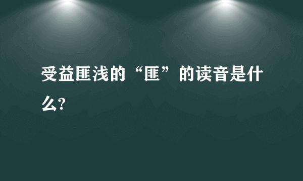 受益匪浅的“匪”的读音是什么?