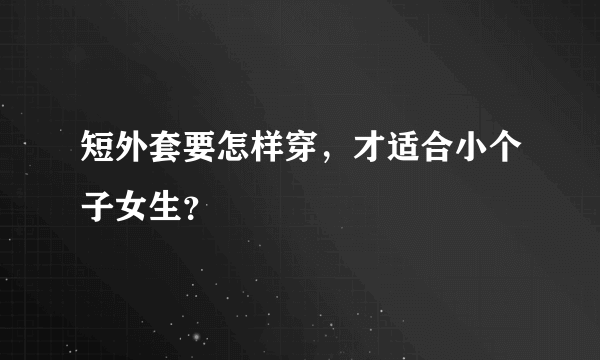 短外套要怎样穿，才适合小个子女生？