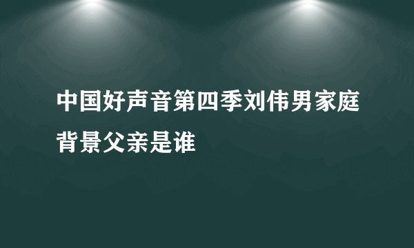 中国好声音第四季刘伟男家庭背景父亲是谁