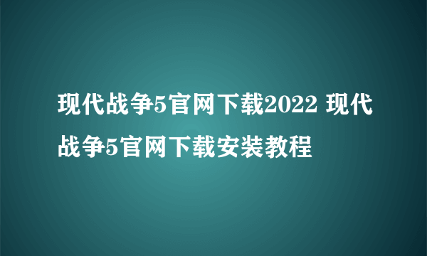 现代战争5官网下载2022 现代战争5官网下载安装教程