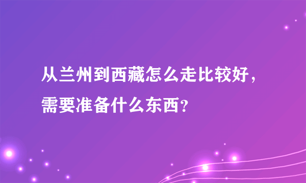 从兰州到西藏怎么走比较好，需要准备什么东西？