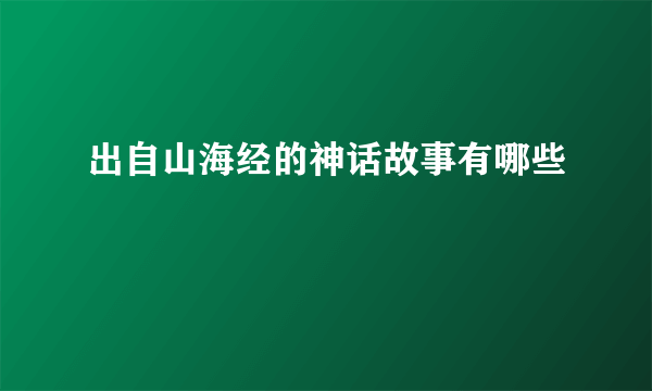 出自山海经的神话故事有哪些