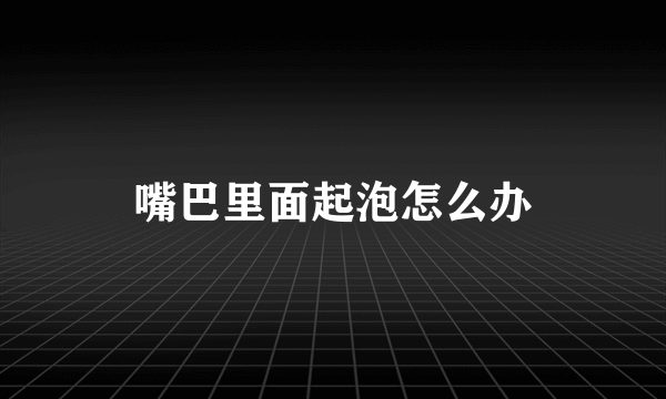 嘴巴里面起泡怎么办