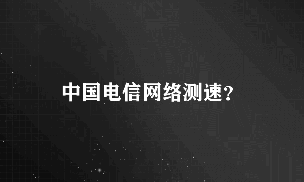 中国电信网络测速？