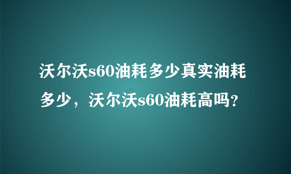 沃尔沃s60油耗多少真实油耗多少，沃尔沃s60油耗高吗？