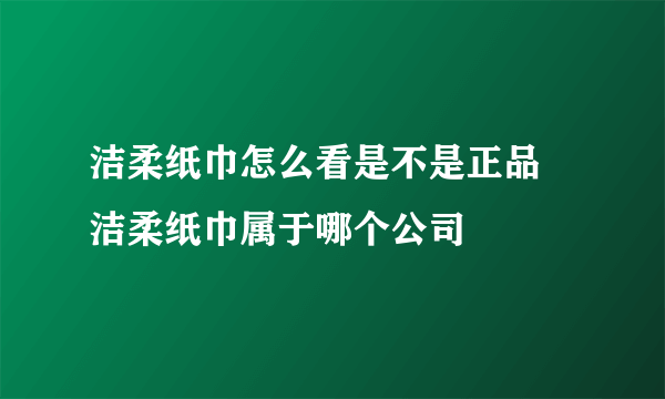 洁柔纸巾怎么看是不是正品 洁柔纸巾属于哪个公司