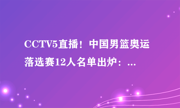 CCTV5直播！中国男篮奥运落选赛12人名单出炉：赵岩昊祝铭震落选