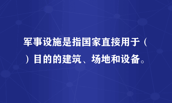 军事设施是指国家直接用于（）目的的建筑、场地和设备。