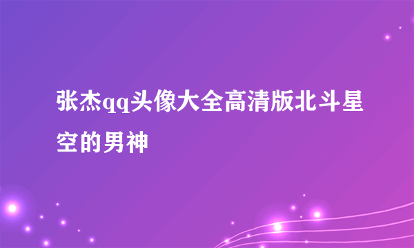 张杰qq头像大全高清版北斗星空的男神