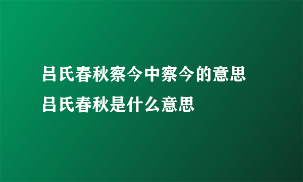 吕氏春秋察今中察今的意思 吕氏春秋是什么意思