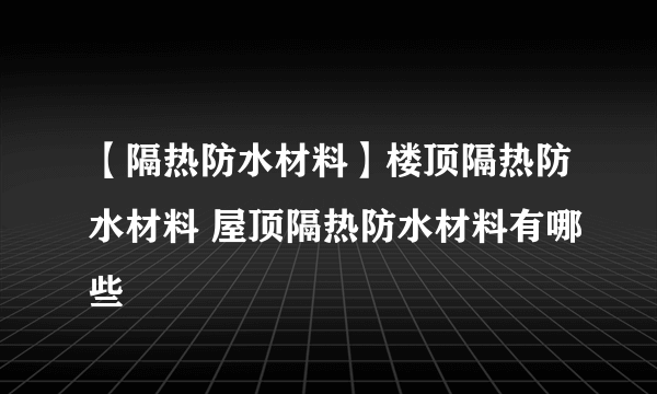 【隔热防水材料】楼顶隔热防水材料 屋顶隔热防水材料有哪些