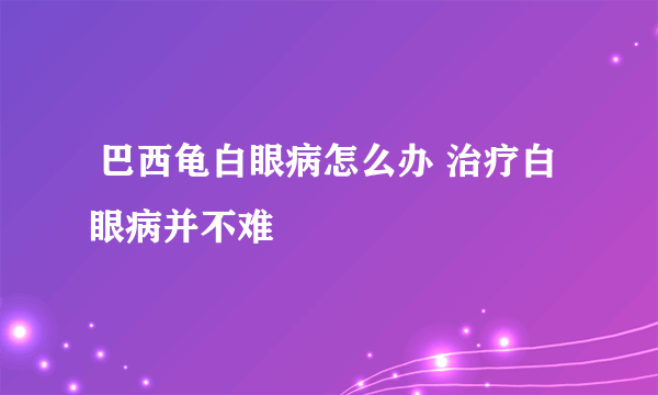  巴西龟白眼病怎么办 治疗白眼病并不难