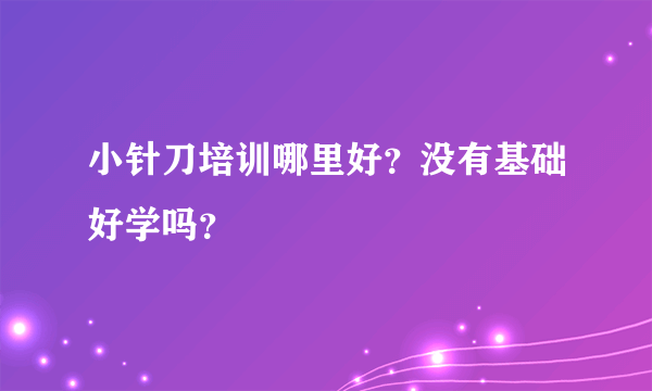 小针刀培训哪里好？没有基础好学吗？