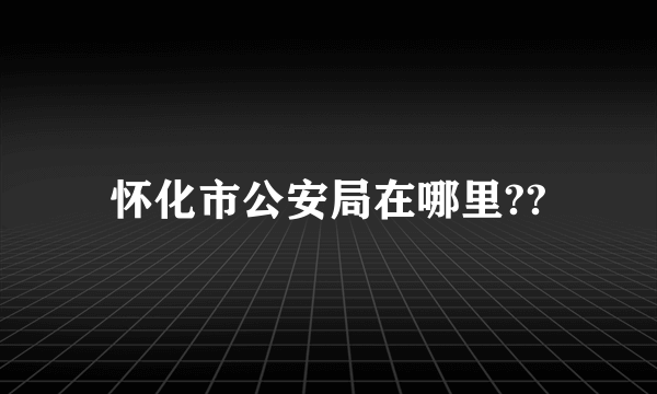 怀化市公安局在哪里??