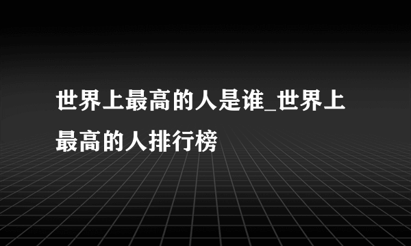 世界上最高的人是谁_世界上最高的人排行榜