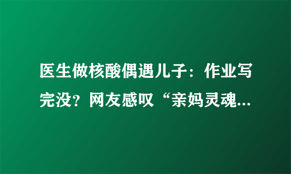 医生做核酸偶遇儿子：作业写完没？网友感叹“亲妈灵魂拷问”-飞外