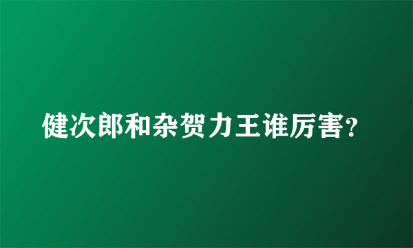 健次郎和杂贺力王谁厉害？