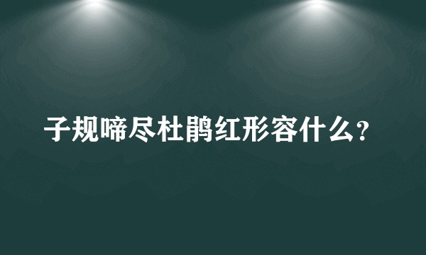 子规啼尽杜鹃红形容什么？