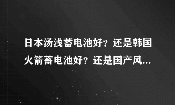 日本汤浅蓄电池好？还是韩国火箭蓄电池好？还是国产风帆蓄电池好？