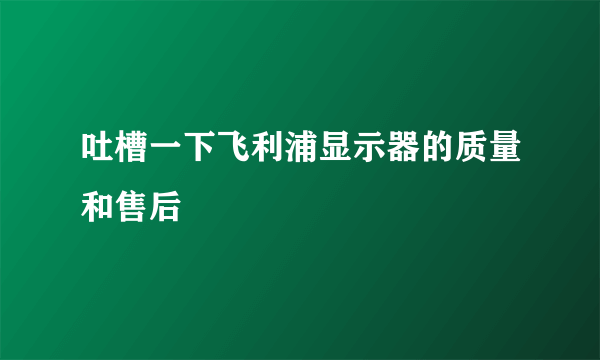 吐槽一下飞利浦显示器的质量和售后