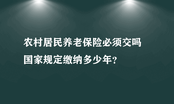 农村居民养老保险必须交吗 国家规定缴纳多少年？