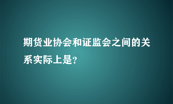 期货业协会和证监会之间的关系实际上是？