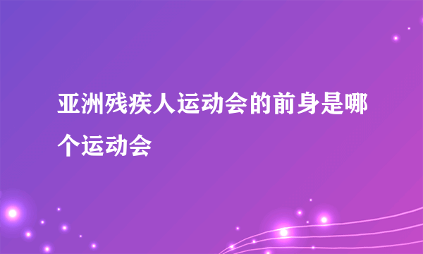 亚洲残疾人运动会的前身是哪个运动会